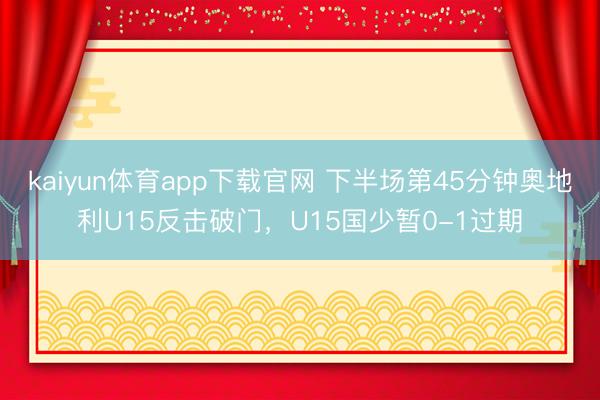 kaiyun体育app下载官网 下半场第45分钟奥地利U15反击破门，U15国少暂0-1过期