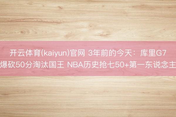 开云体育(kaiyun)官网 3年前的今天：库里G7爆砍50分淘汰国王 NBA历史抢七50+第一东说念主