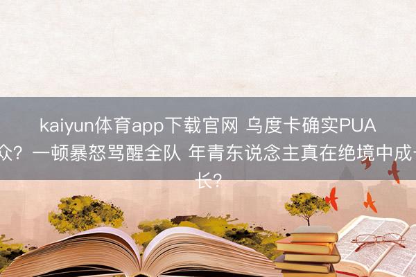 kaiyun体育app下载官网 乌度卡确实PUA群众？一顿暴怒骂醒全队 年青东说念主真在绝境中成长？