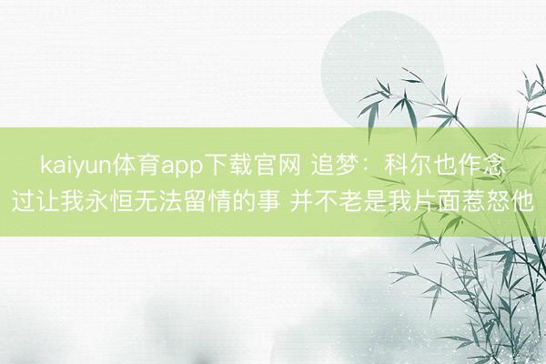 kaiyun体育app下载官网 追梦：科尔也作念过让我永恒无法留情的事 并不老是我片面惹怒他