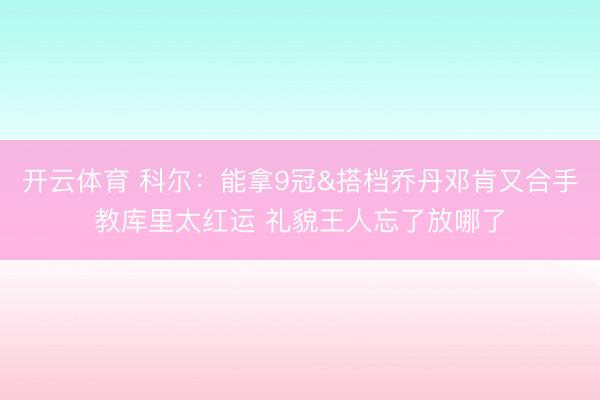 开云体育 科尔：能拿9冠&搭档乔丹邓肯又合手教库里太红运 礼貌王人忘了放哪了
