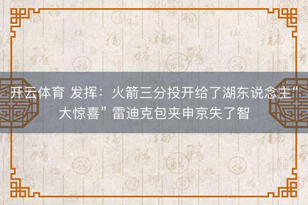 开云体育 发挥：火箭三分投开给了湖东说念主“大惊喜” 雷迪克包夹申京失了智