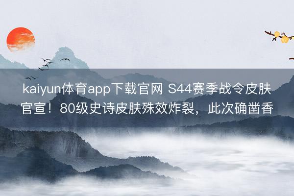 kaiyun体育app下载官网 S44赛季战令皮肤官宣！80级史诗皮肤殊效炸裂，此次确凿香