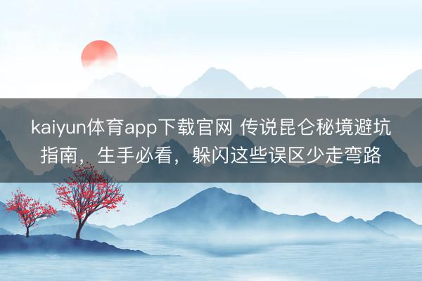 kaiyun体育app下载官网 传说昆仑秘境避坑指南，生手必看，躲闪这些误区少走弯路