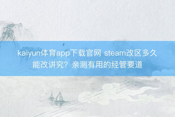 kaiyun体育app下载官网 steam改区多久能改讲究？亲测有用的经管要道