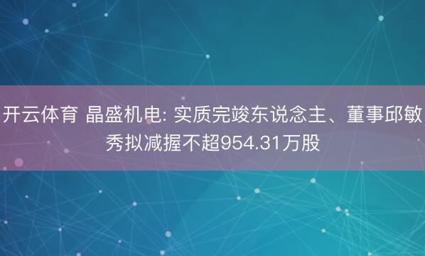 开云体育 晶盛机电: 实质完竣东说念主、董事邱敏秀拟减握不超954.31万股
