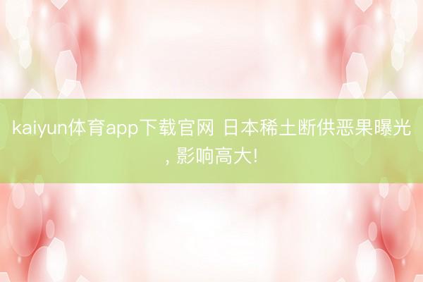 kaiyun体育app下载官网 日本稀土断供恶果曝光, 影响高大!