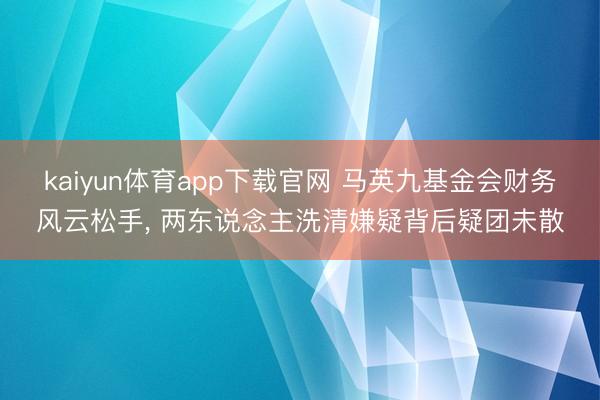 kaiyun体育app下载官网 马英九基金会财务风云松手， 两东说念主洗清嫌疑背后疑团未散