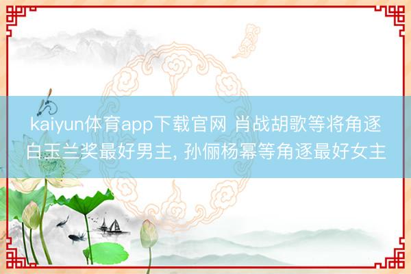 kaiyun体育app下载官网 肖战胡歌等将角逐白玉兰奖最好男主， 孙俪杨幂等角逐最好女主
