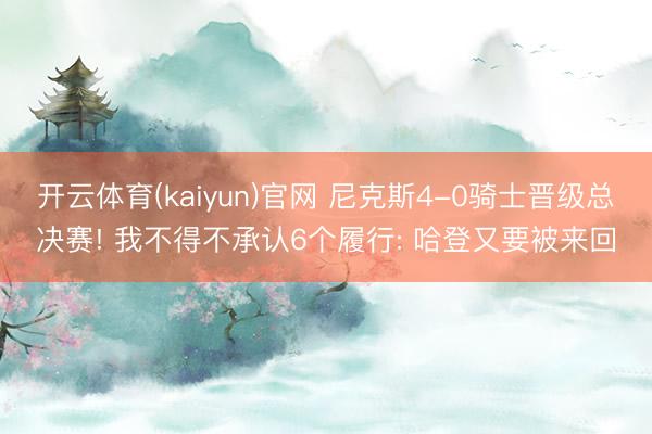 开云体育(kaiyun)官网 尼克斯4-0骑士晋级总决赛! 我不得不承认6个履行: 哈登又要被来回