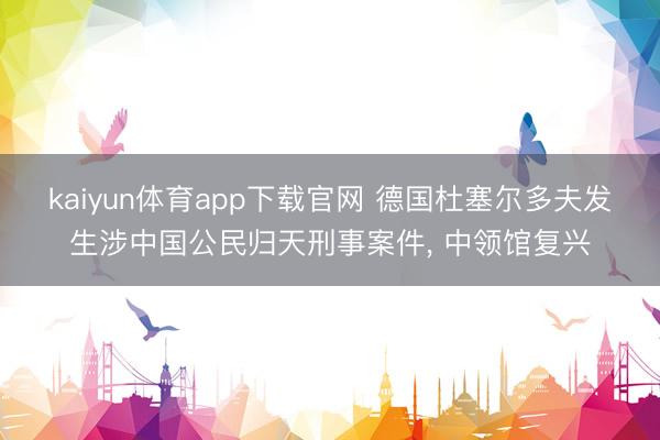 kaiyun体育app下载官网 德国杜塞尔多夫发生涉中国公民归天刑事案件， 中领馆复兴