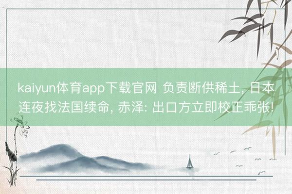 kaiyun体育app下载官网 负责断供稀土， 日本连夜找法国续命， 赤泽: 出口方立即校正乖张!