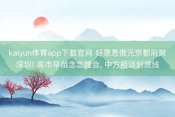 kaiyun体育app下载官网 好意思俄元京都府聚深圳! 高市早苗念念蹭会， 中方拒谈划底线