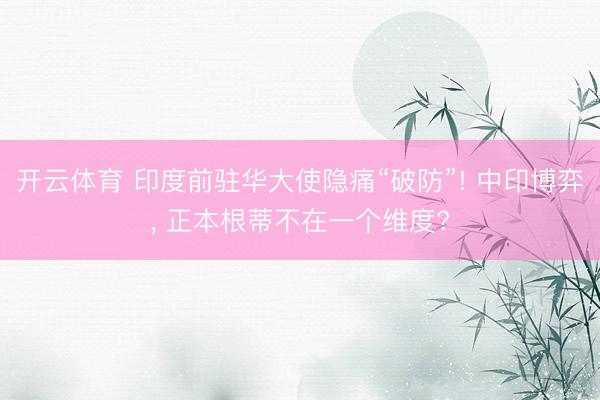 开云体育 印度前驻华大使隐痛“破防”! 中印博弈， 正本根蒂不在一个维度?