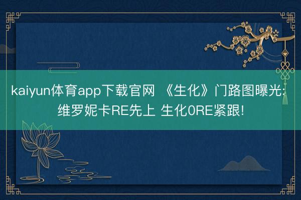 kaiyun体育app下载官网 《生化》门路图曝光: 维罗妮卡RE先上 生化0RE紧跟!