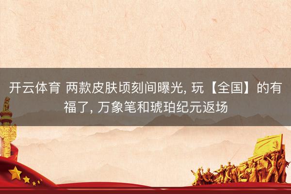 开云体育 两款皮肤顷刻间曝光， 玩【全国】的有福了， 万象笔和琥珀纪元返场