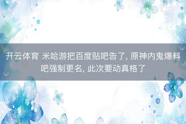 开云体育 米哈游把百度贴吧告了， 原神内鬼爆料吧强制更名， 此次要动真格了