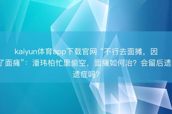 kaiyun体育app下载官网 “不行去面摊，因为得了面瘫”：潘玮柏忙里偷空，面瘫如何治？会留后遗症吗？
