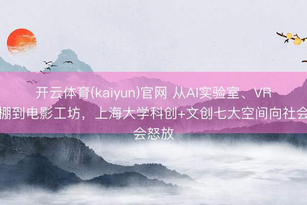 开云体育(kaiyun)官网 从AI实验室、VR影相棚到电影工坊，上海大学科创+文创七大空间向社会怒放