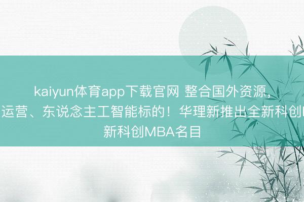 kaiyun体育app下载官网 整合国外资源，增设数智运营、东说念主工智能标的！华理新推出全新科创MBA名目