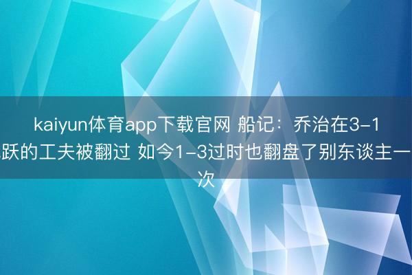 kaiyun体育app下载官网 船记：乔治在3-1跳跃的工夫被翻过 如今1-3过时也翻盘了别东谈主一次