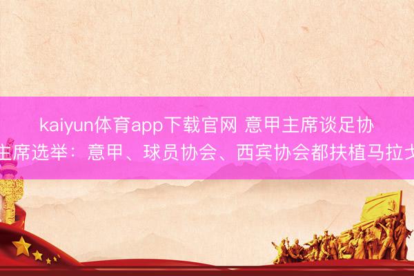 kaiyun体育app下载官网 意甲主席谈足协主席选举：意甲、球员协会、西宾协会都扶植马拉戈