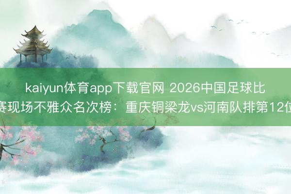 kaiyun体育app下载官网 2026中国足球比赛现场不雅众名次榜：重庆铜梁龙vs河南队排第12位