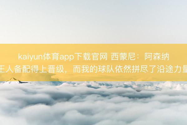 kaiyun体育app下载官网 西蒙尼：阿森纳王人备配得上晋级，而我的球队依然拼尽了沿途力量