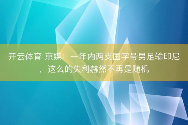 开云体育 京媒：一年内两支国字号男足输印尼，这么的失利赫然不再是随机