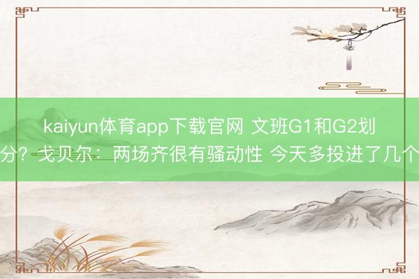 kaiyun体育app下载官网 文班G1和G2划分？戈贝尔：两场齐很有骚动性 今天多投进了几个