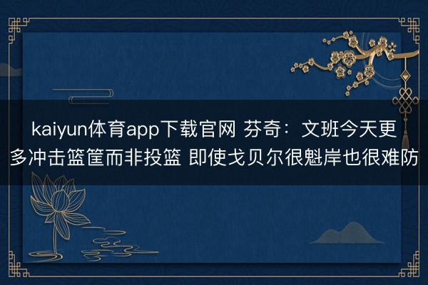kaiyun体育app下载官网 芬奇：文班今天更多冲击篮筐而非投篮 即使戈贝尔很魁岸也很难防