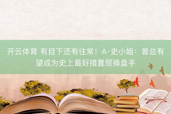 开云体育 有目下还有往常!A·史小姐:普总有望成为史上最好措置层操盘手