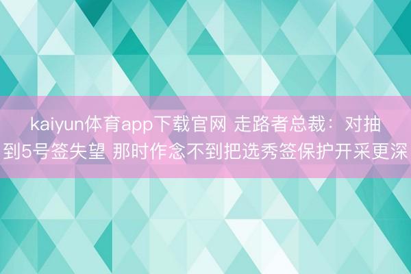 kaiyun体育app下载官网 走路者总裁：对抽到5号签失望 那时作念不到把选秀签保护开采更深