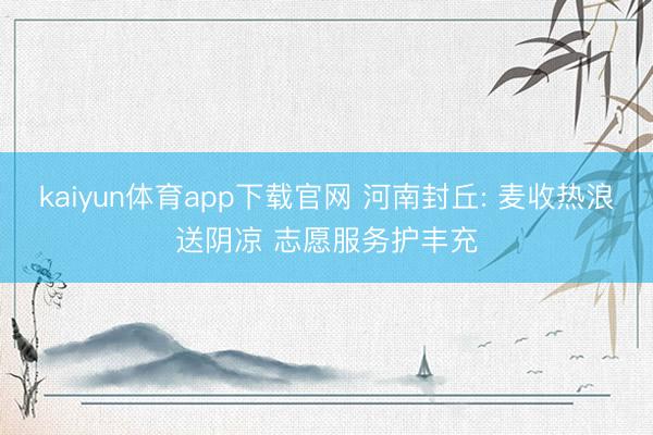 kaiyun体育app下载官网 河南封丘: 麦收热浪送阴凉 志愿服务护丰充