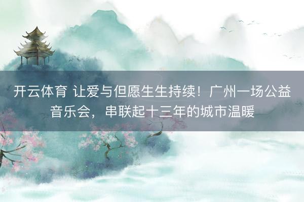 开云体育 让爱与但愿生生持续！广州一场公益音乐会，串联起十三年的城市温暖