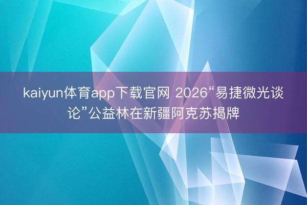 kaiyun体育app下载官网 2026“易捷微光谈论”公益林在新疆阿克苏揭牌