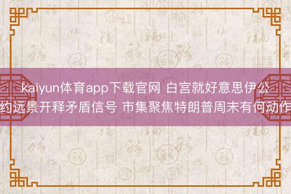 kaiyun体育app下载官网 白宫就好意思伊公约远景开释矛盾信号 市集聚焦特朗普周末有何动作