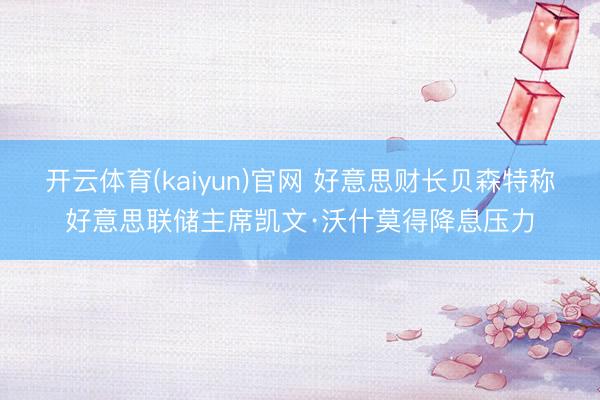 开云体育(kaiyun)官网 好意思财长贝森特称好意思联储主席凯文·沃什莫得降息压力