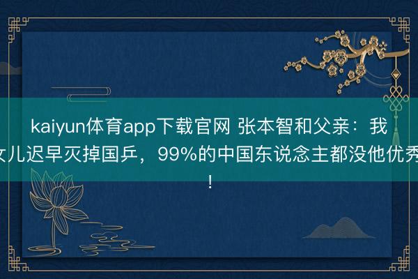 kaiyun体育app下载官网 张本智和父亲：我女儿迟早灭掉国乒，99%的中国东说念主都没他优秀！