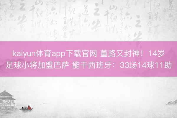 kaiyun体育app下载官网 董路又封神！14岁足球小将加盟巴萨 能干西班牙：33场14球11助