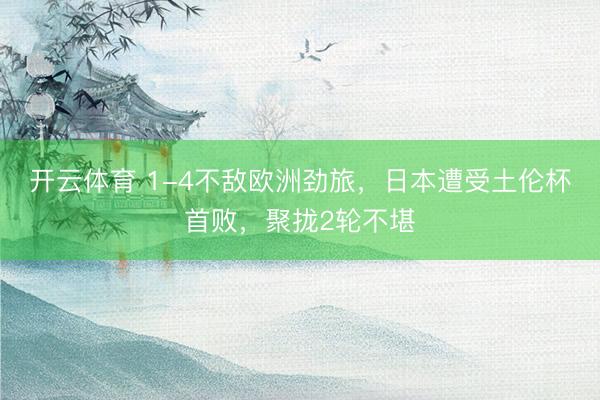 开云体育 1-4不敌欧洲劲旅，日本遭受土伦杯首败，聚拢2轮不堪