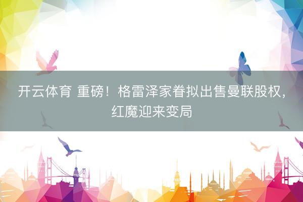 开云体育 重磅！格雷泽家眷拟出售曼联股权，红魔迎来变局