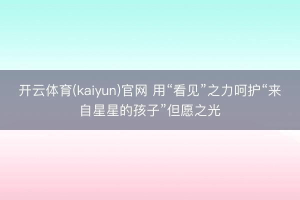 开云体育(kaiyun)官网 用“看见”之力呵护“来自星星的孩子”但愿之光