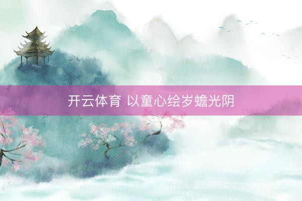 开云体育 以童心绘岁蟾光阴