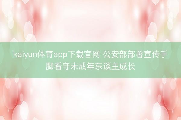 kaiyun体育app下载官网 公安部部署宣传手脚看守未成年东谈主成长