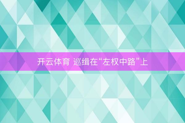 开云体育 巡缉在“左权中路”上