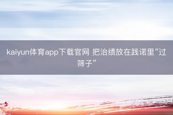 kaiyun体育app下载官网 把治绩放在践诺里“过筛子”