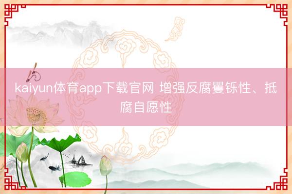 kaiyun体育app下载官网 增强反腐矍铄性、抵腐自愿性