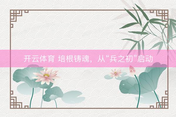 开云体育 培根铸魂，从“兵之初”启动