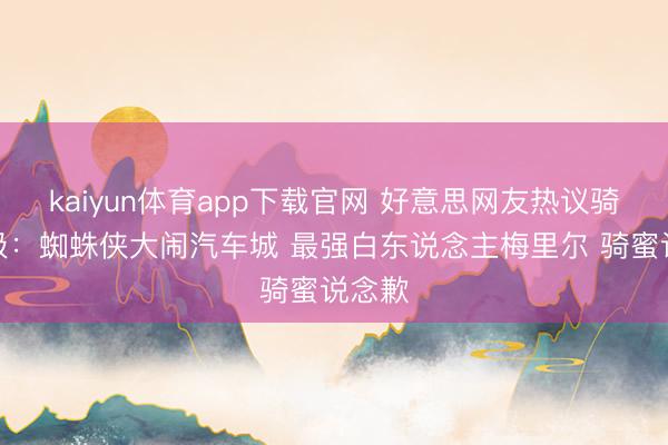 kaiyun体育app下载官网 好意思网友热议骑士晋级：蜘蛛侠大闹汽车城 最强白东说念主梅里尔 骑蜜说念歉